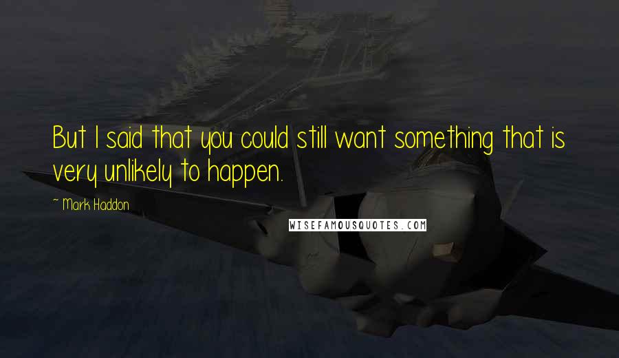 Mark Haddon Quotes: But I said that you could still want something that is very unlikely to happen.