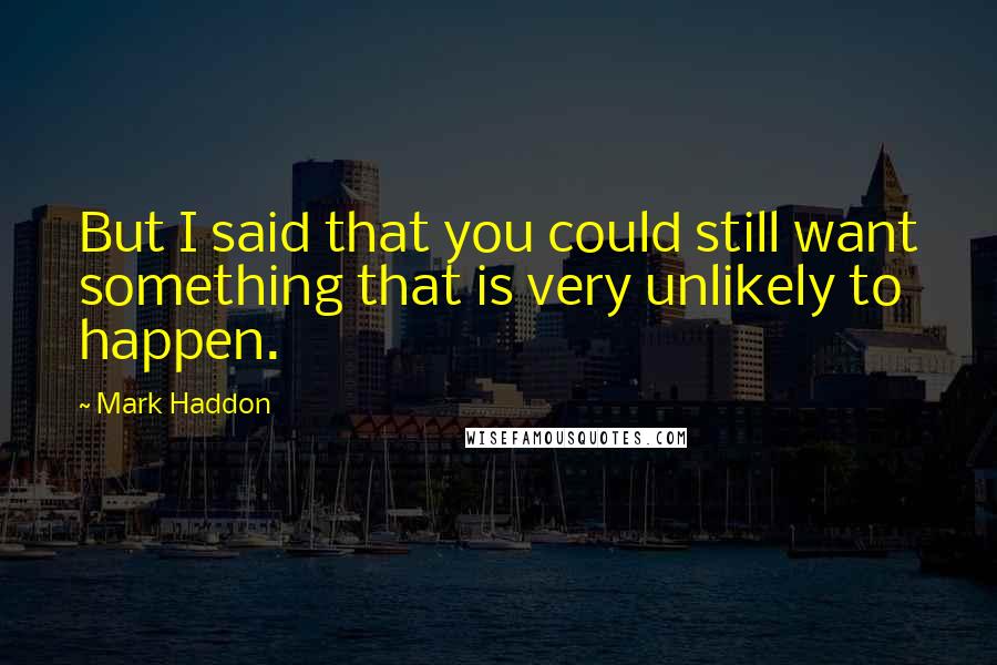 Mark Haddon Quotes: But I said that you could still want something that is very unlikely to happen.