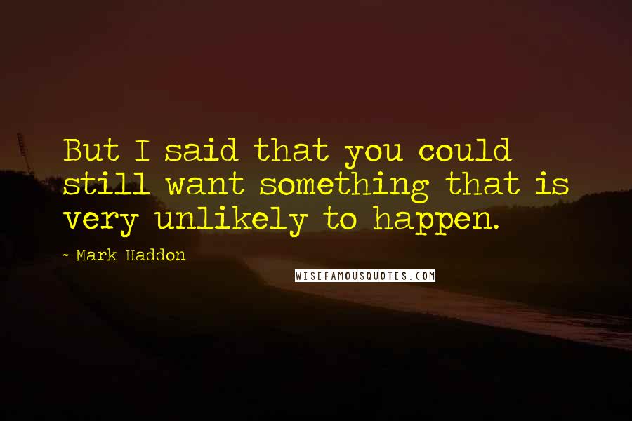 Mark Haddon Quotes: But I said that you could still want something that is very unlikely to happen.