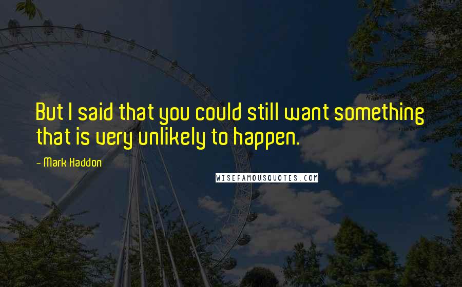 Mark Haddon Quotes: But I said that you could still want something that is very unlikely to happen.