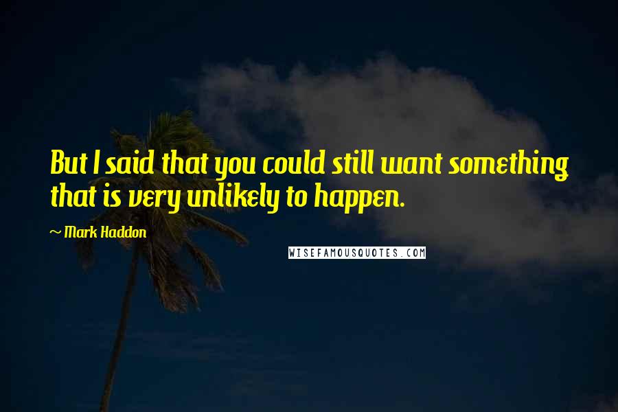 Mark Haddon Quotes: But I said that you could still want something that is very unlikely to happen.