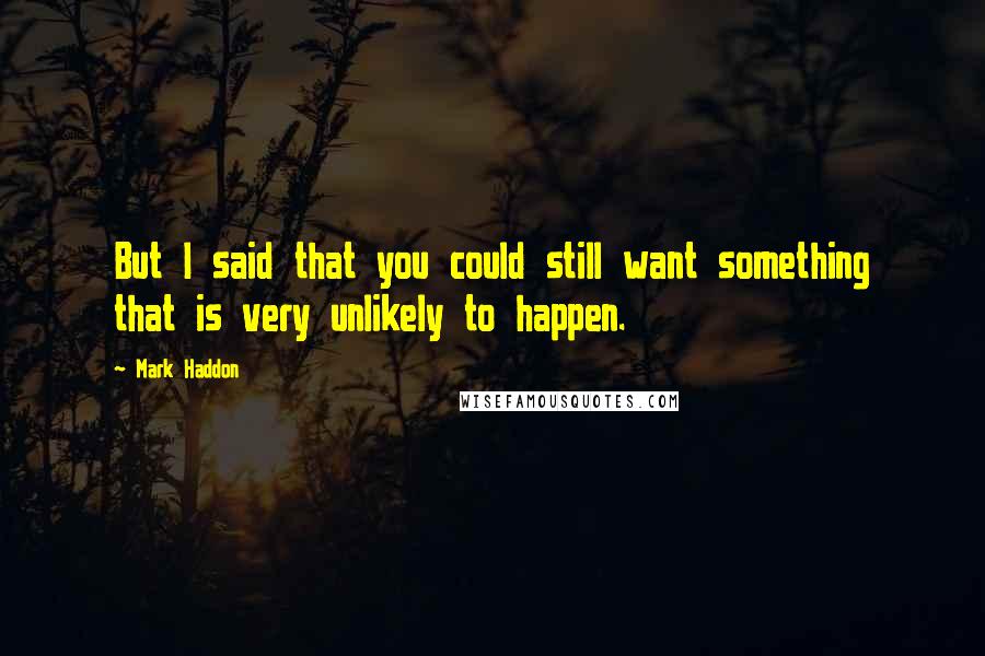 Mark Haddon Quotes: But I said that you could still want something that is very unlikely to happen.