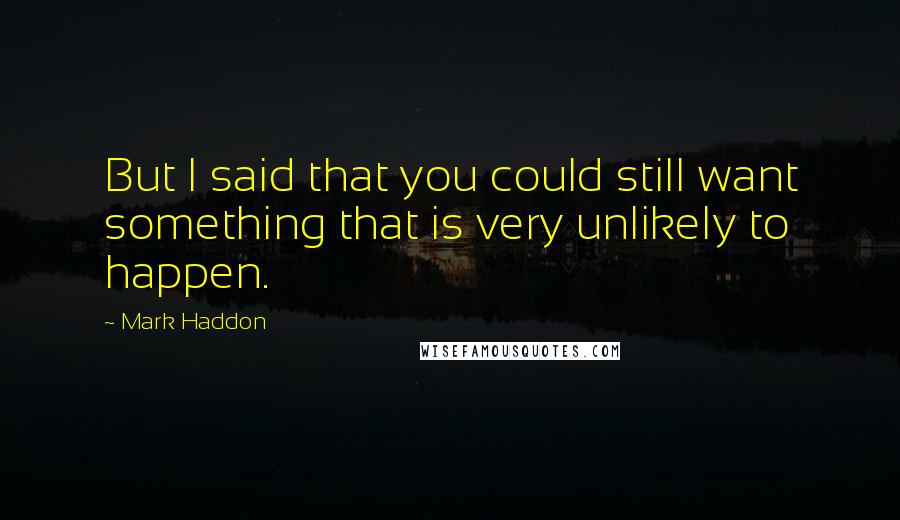 Mark Haddon Quotes: But I said that you could still want something that is very unlikely to happen.