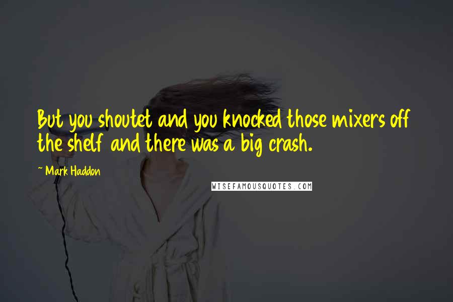 Mark Haddon Quotes: But you shoutet and you knocked those mixers off the shelf and there was a big crash.