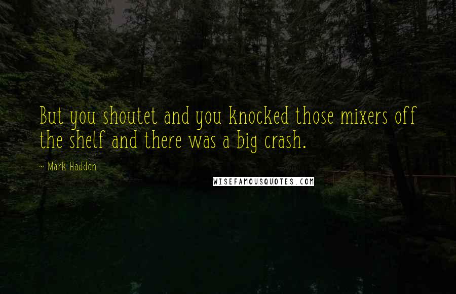 Mark Haddon Quotes: But you shoutet and you knocked those mixers off the shelf and there was a big crash.
