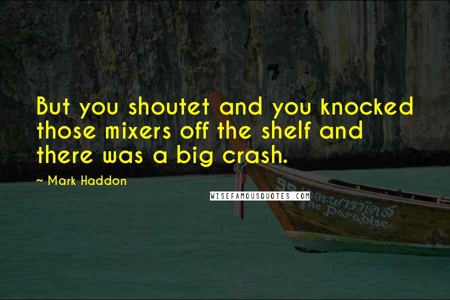 Mark Haddon Quotes: But you shoutet and you knocked those mixers off the shelf and there was a big crash.