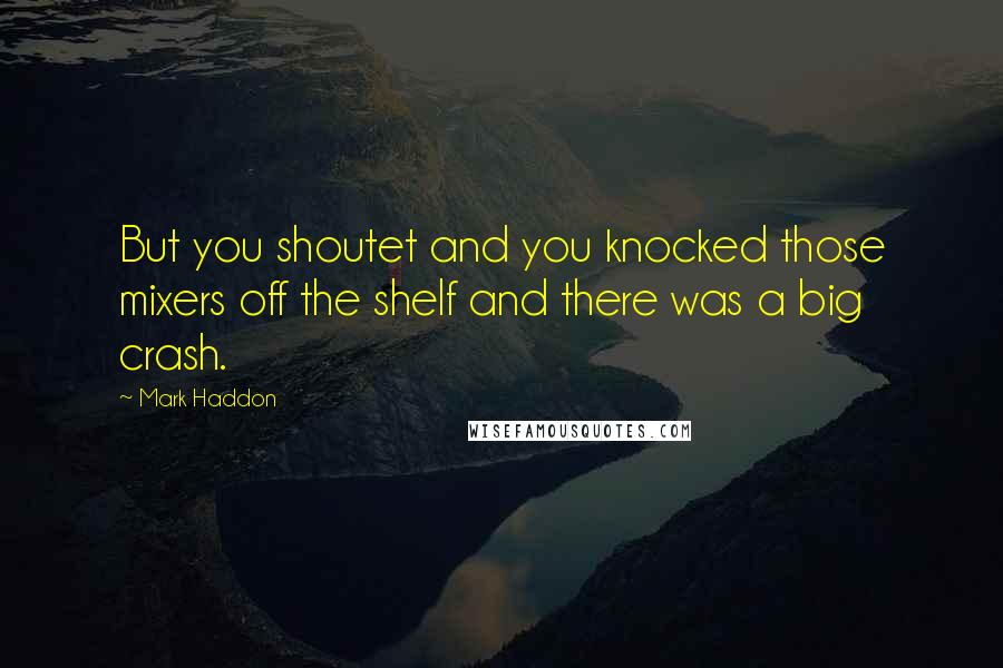 Mark Haddon Quotes: But you shoutet and you knocked those mixers off the shelf and there was a big crash.