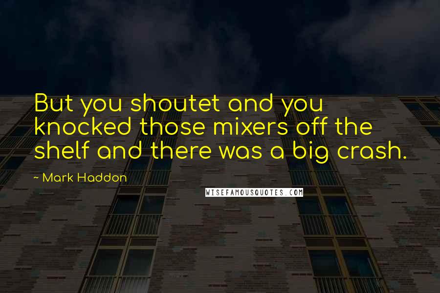 Mark Haddon Quotes: But you shoutet and you knocked those mixers off the shelf and there was a big crash.