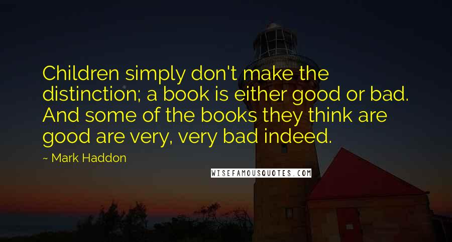 Mark Haddon Quotes: Children simply don't make the distinction; a book is either good or bad. And some of the books they think are good are very, very bad indeed.