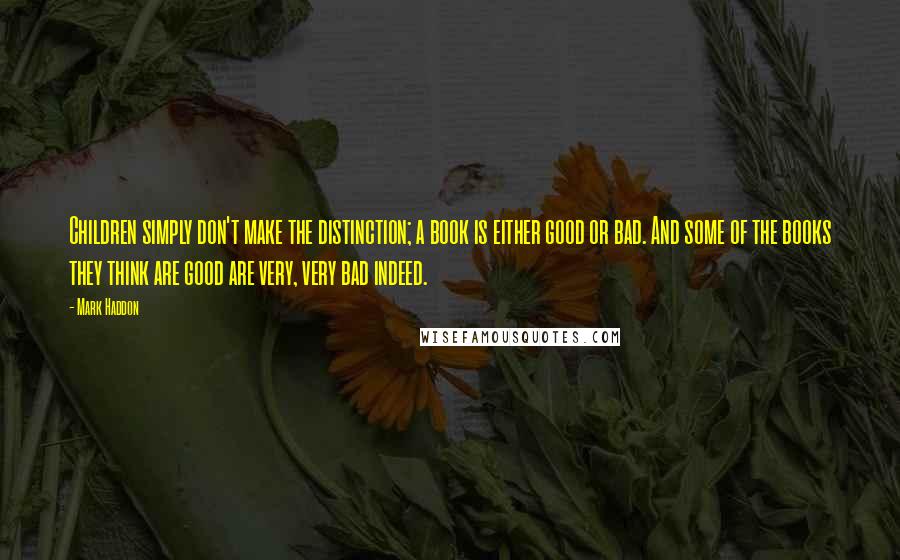 Mark Haddon Quotes: Children simply don't make the distinction; a book is either good or bad. And some of the books they think are good are very, very bad indeed.