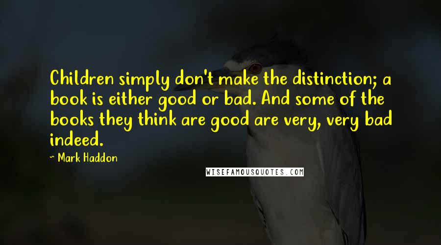 Mark Haddon Quotes: Children simply don't make the distinction; a book is either good or bad. And some of the books they think are good are very, very bad indeed.