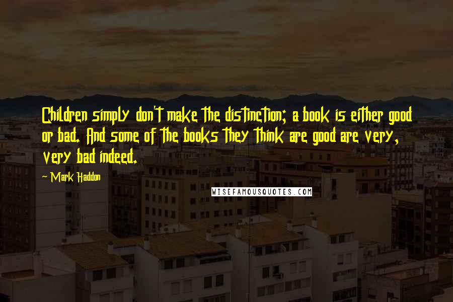 Mark Haddon Quotes: Children simply don't make the distinction; a book is either good or bad. And some of the books they think are good are very, very bad indeed.