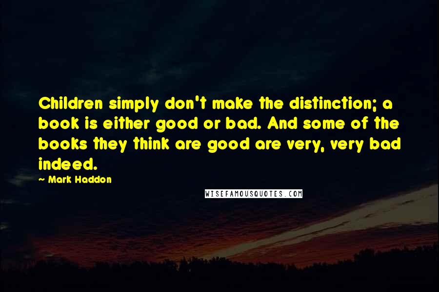 Mark Haddon Quotes: Children simply don't make the distinction; a book is either good or bad. And some of the books they think are good are very, very bad indeed.