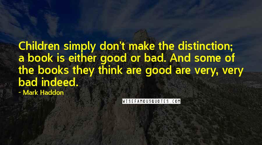 Mark Haddon Quotes: Children simply don't make the distinction; a book is either good or bad. And some of the books they think are good are very, very bad indeed.