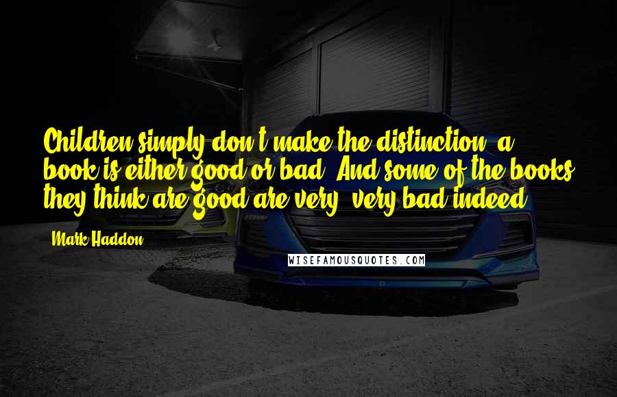 Mark Haddon Quotes: Children simply don't make the distinction; a book is either good or bad. And some of the books they think are good are very, very bad indeed.