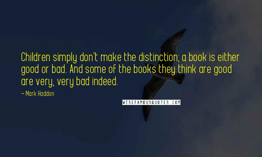 Mark Haddon Quotes: Children simply don't make the distinction; a book is either good or bad. And some of the books they think are good are very, very bad indeed.