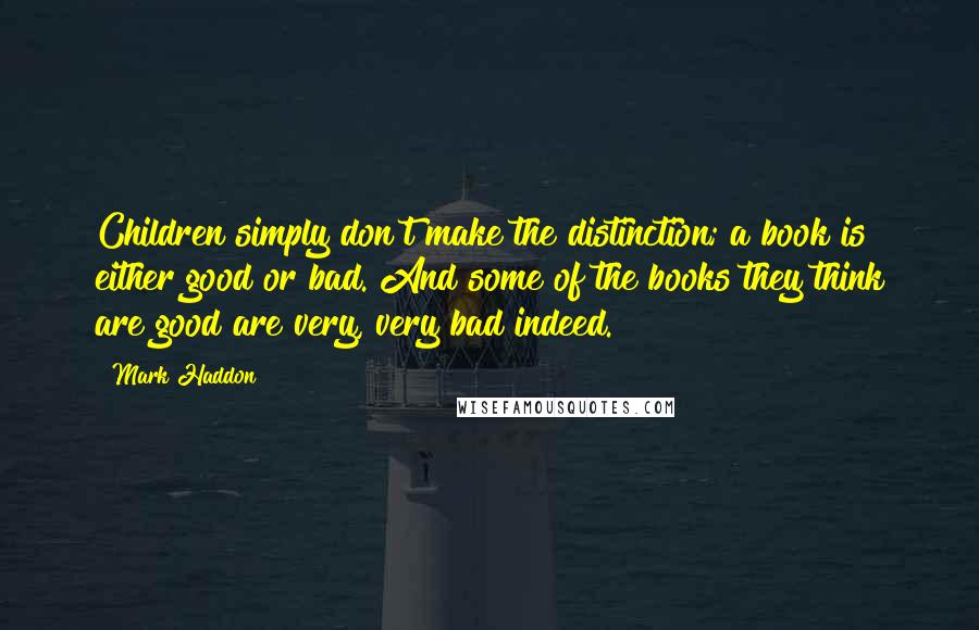 Mark Haddon Quotes: Children simply don't make the distinction; a book is either good or bad. And some of the books they think are good are very, very bad indeed.