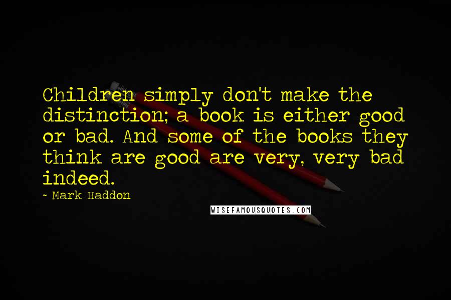 Mark Haddon Quotes: Children simply don't make the distinction; a book is either good or bad. And some of the books they think are good are very, very bad indeed.