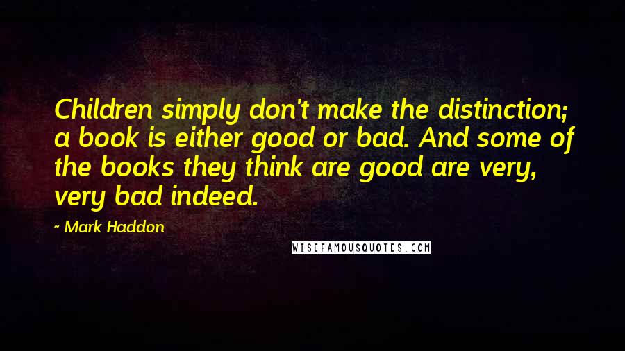 Mark Haddon Quotes: Children simply don't make the distinction; a book is either good or bad. And some of the books they think are good are very, very bad indeed.