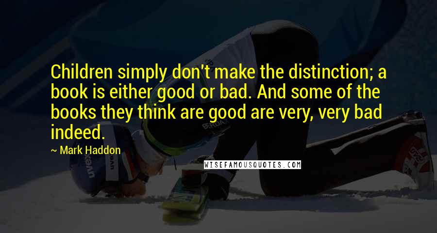 Mark Haddon Quotes: Children simply don't make the distinction; a book is either good or bad. And some of the books they think are good are very, very bad indeed.