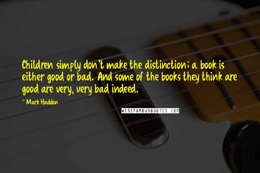 Mark Haddon Quotes: Children simply don't make the distinction; a book is either good or bad. And some of the books they think are good are very, very bad indeed.