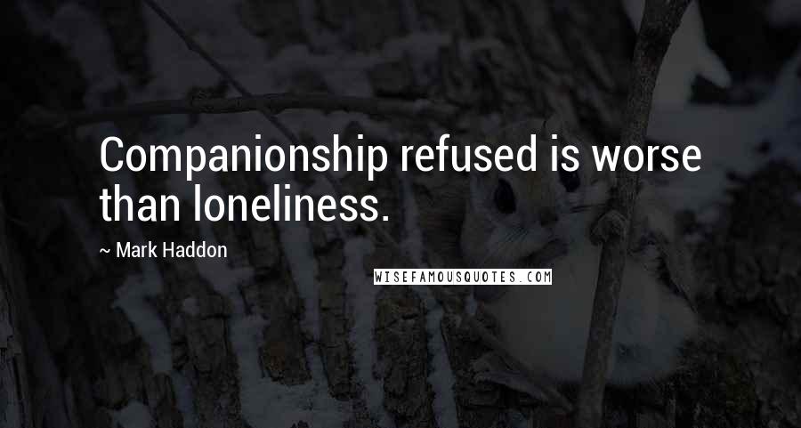 Mark Haddon Quotes: Companionship refused is worse than loneliness.