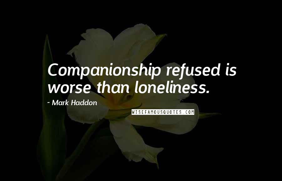 Mark Haddon Quotes: Companionship refused is worse than loneliness.