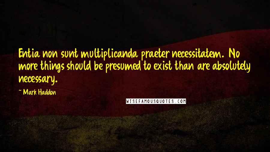Mark Haddon Quotes: Entia non sunt multiplicanda praeter necessitatem. No more things should be presumed to exist than are absolutely necessary.