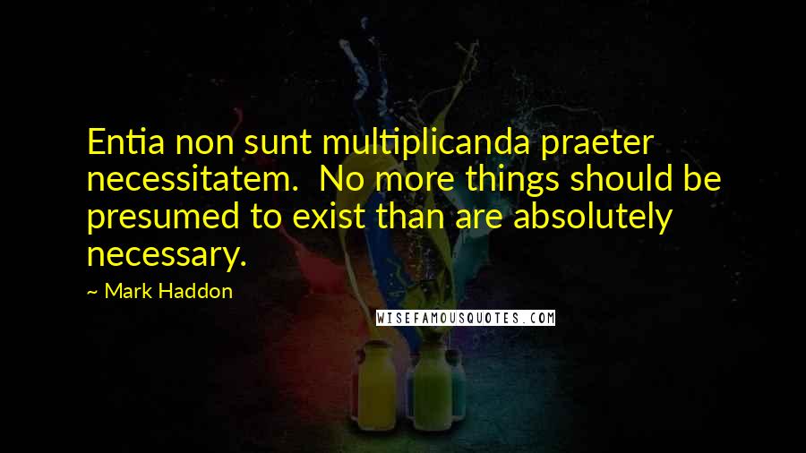 Mark Haddon Quotes: Entia non sunt multiplicanda praeter necessitatem. No more things should be presumed to exist than are absolutely necessary.