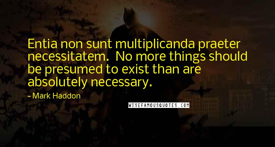 Mark Haddon Quotes: Entia non sunt multiplicanda praeter necessitatem. No more things should be presumed to exist than are absolutely necessary.