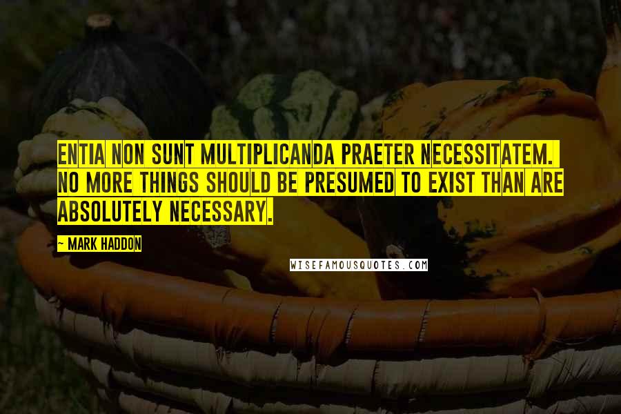 Mark Haddon Quotes: Entia non sunt multiplicanda praeter necessitatem. No more things should be presumed to exist than are absolutely necessary.