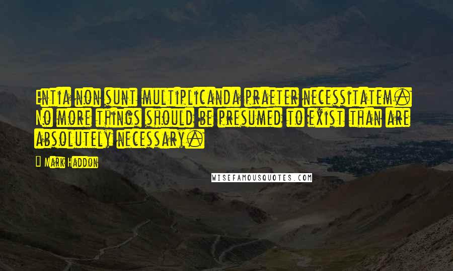 Mark Haddon Quotes: Entia non sunt multiplicanda praeter necessitatem. No more things should be presumed to exist than are absolutely necessary.