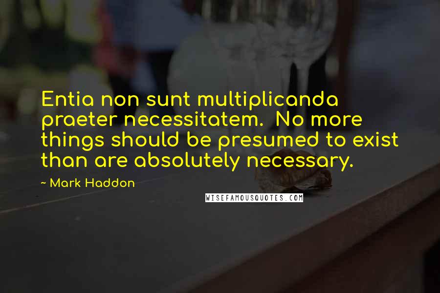 Mark Haddon Quotes: Entia non sunt multiplicanda praeter necessitatem. No more things should be presumed to exist than are absolutely necessary.