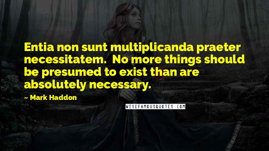 Mark Haddon Quotes: Entia non sunt multiplicanda praeter necessitatem. No more things should be presumed to exist than are absolutely necessary.