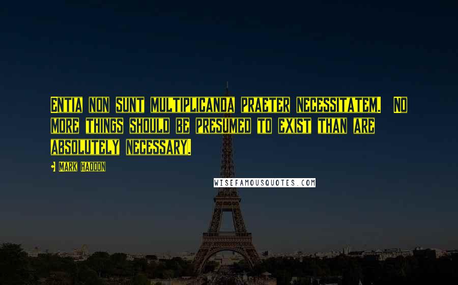 Mark Haddon Quotes: Entia non sunt multiplicanda praeter necessitatem. No more things should be presumed to exist than are absolutely necessary.