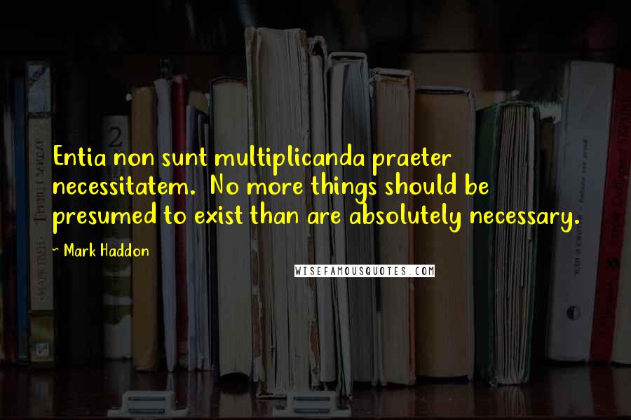 Mark Haddon Quotes: Entia non sunt multiplicanda praeter necessitatem. No more things should be presumed to exist than are absolutely necessary.