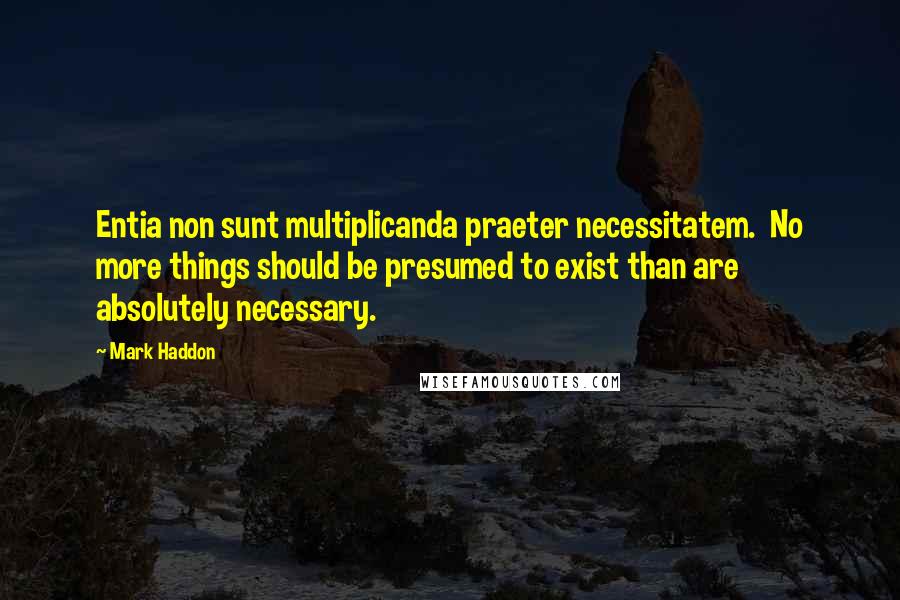 Mark Haddon Quotes: Entia non sunt multiplicanda praeter necessitatem. No more things should be presumed to exist than are absolutely necessary.