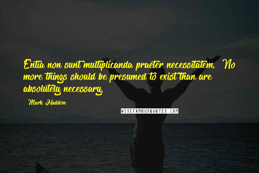 Mark Haddon Quotes: Entia non sunt multiplicanda praeter necessitatem. No more things should be presumed to exist than are absolutely necessary.