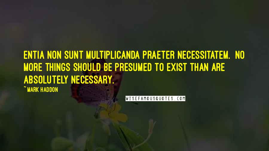 Mark Haddon Quotes: Entia non sunt multiplicanda praeter necessitatem. No more things should be presumed to exist than are absolutely necessary.