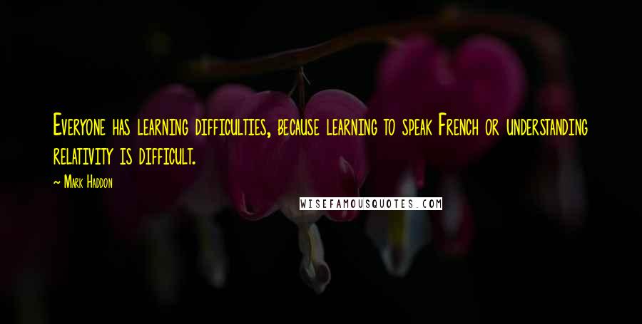 Mark Haddon Quotes: Everyone has learning difficulties, because learning to speak French or understanding relativity is difficult.
