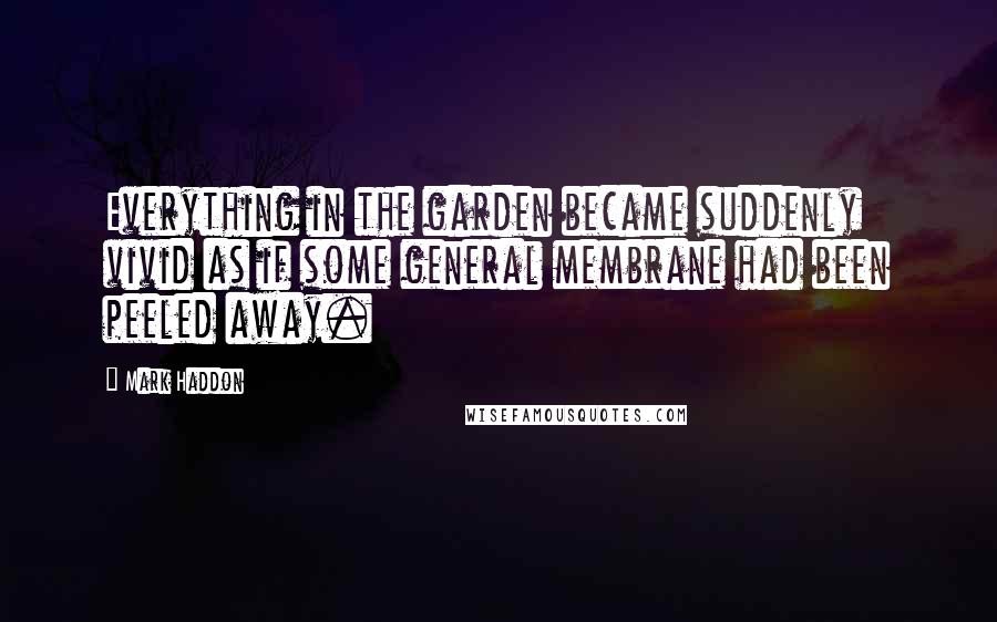 Mark Haddon Quotes: Everything in the garden became suddenly vivid as if some general membrane had been peeled away.