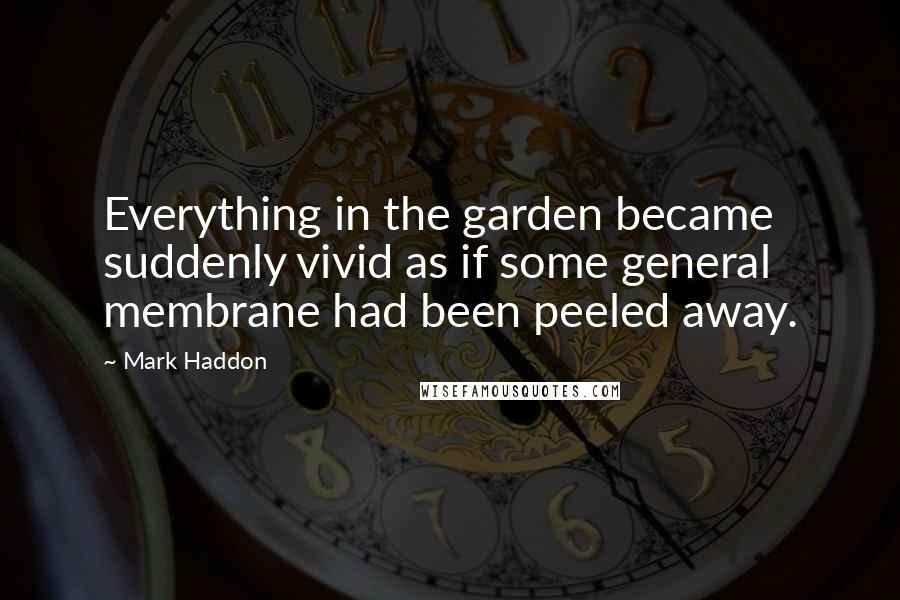 Mark Haddon Quotes: Everything in the garden became suddenly vivid as if some general membrane had been peeled away.