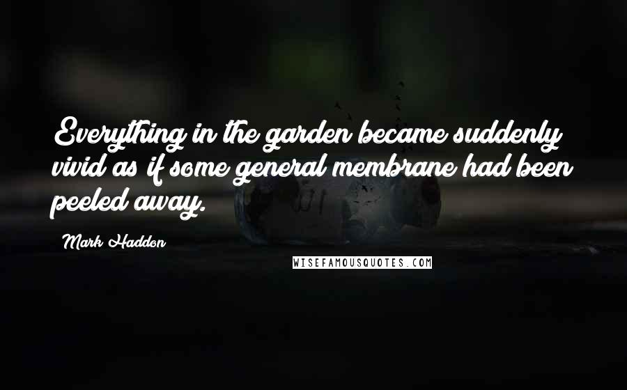 Mark Haddon Quotes: Everything in the garden became suddenly vivid as if some general membrane had been peeled away.