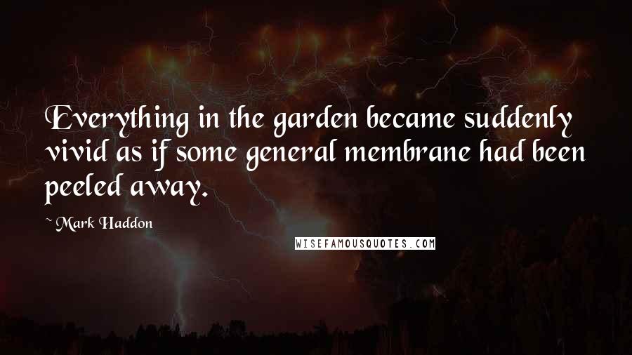 Mark Haddon Quotes: Everything in the garden became suddenly vivid as if some general membrane had been peeled away.