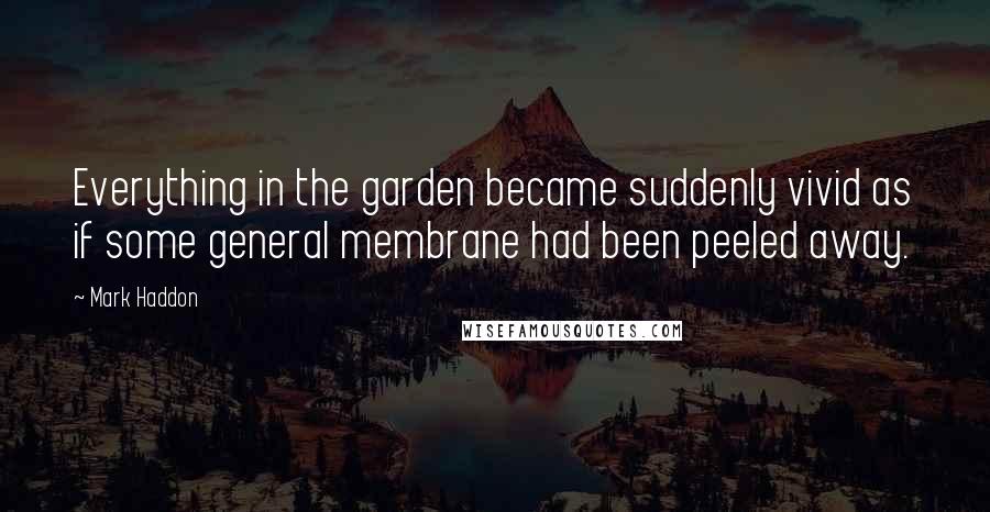 Mark Haddon Quotes: Everything in the garden became suddenly vivid as if some general membrane had been peeled away.