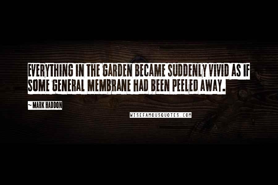 Mark Haddon Quotes: Everything in the garden became suddenly vivid as if some general membrane had been peeled away.