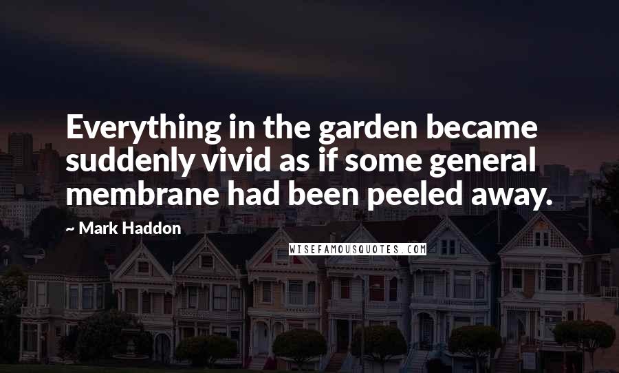 Mark Haddon Quotes: Everything in the garden became suddenly vivid as if some general membrane had been peeled away.