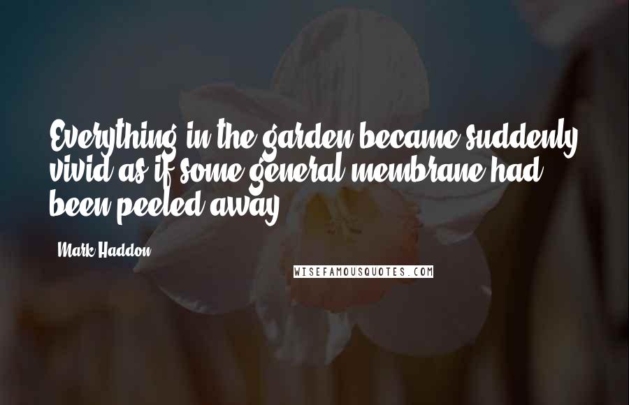 Mark Haddon Quotes: Everything in the garden became suddenly vivid as if some general membrane had been peeled away.