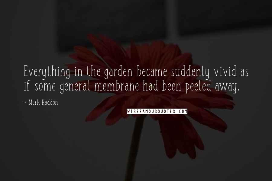 Mark Haddon Quotes: Everything in the garden became suddenly vivid as if some general membrane had been peeled away.