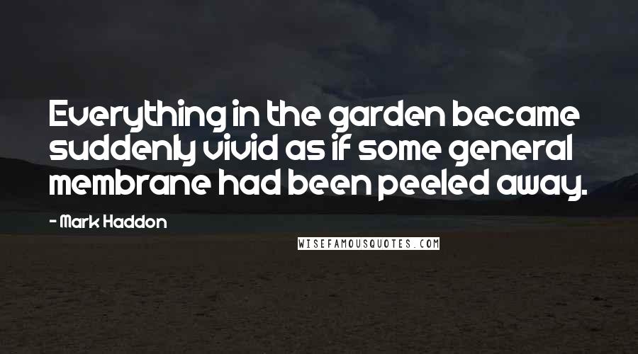 Mark Haddon Quotes: Everything in the garden became suddenly vivid as if some general membrane had been peeled away.